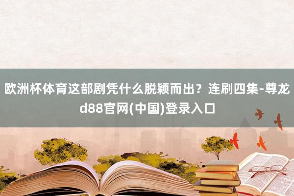 欧洲杯体育这部剧凭什么脱颖而出？连刷四集-尊龙d88官网(中国)登录入口