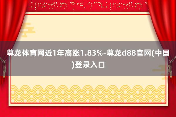 尊龙体育网近1年高涨1.83%-尊龙d88官网(中国)登录入口