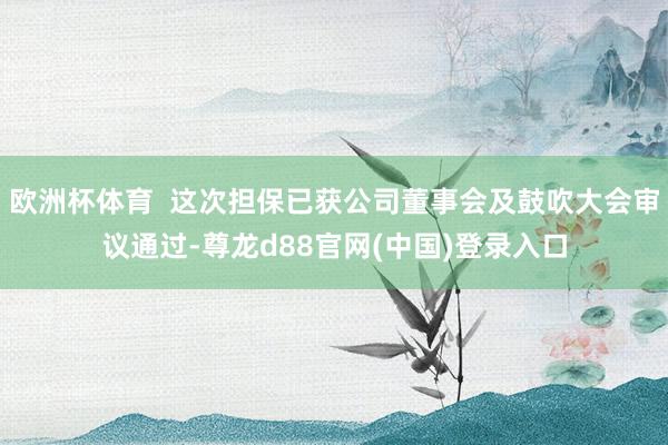 欧洲杯体育  这次担保已获公司董事会及鼓吹大会审议通过-尊龙d88官网(中国)登录入口