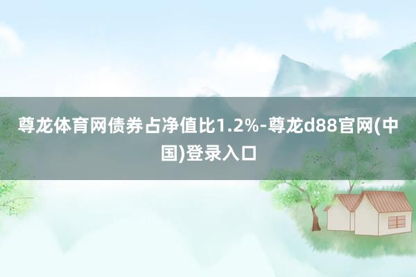 尊龙体育网债券占净值比1.2%-尊龙d88官网(中国)登录入口
