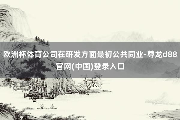欧洲杯体育公司在研发方面最初公共同业-尊龙d88官网(中国)登录入口