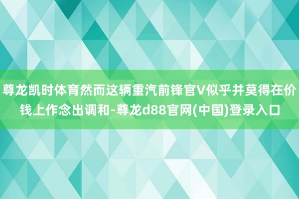 尊龙凯时体育然而这辆重汽前锋官V似乎并莫得在价钱上作念出调和-尊龙d88官网(中国)登录入口