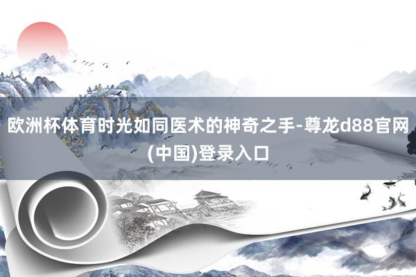 欧洲杯体育时光如同医术的神奇之手-尊龙d88官网(中国)登录入口