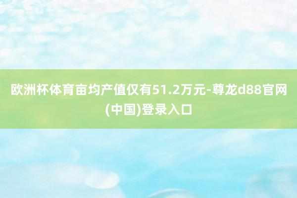 欧洲杯体育亩均产值仅有51.2万元-尊龙d88官网(中国)登录入口