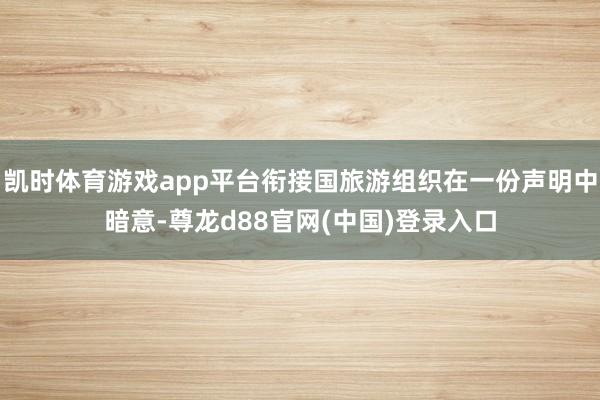 凯时体育游戏app平台衔接国旅游组织在一份声明中暗意-尊龙d88官网(中国)登录入口