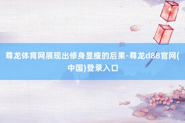 尊龙体育网展现出修身显瘦的后果-尊龙d88官网(中国)登录入口