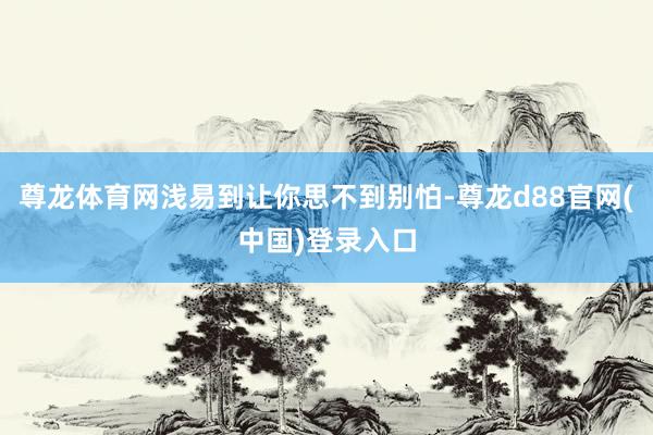 尊龙体育网浅易到让你思不到别怕-尊龙d88官网(中国)登录入口