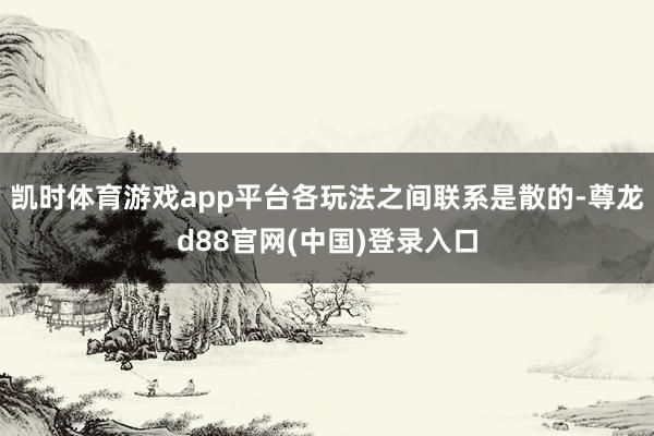 凯时体育游戏app平台各玩法之间联系是散的-尊龙d88官网(中国)登录入口