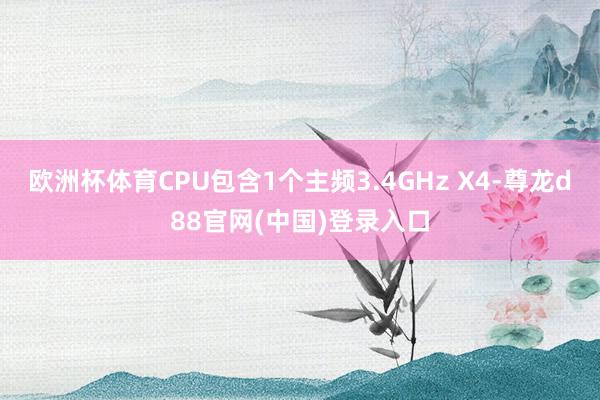 欧洲杯体育CPU包含1个主频3.4GHz X4-尊龙d88官网(中国)登录入口