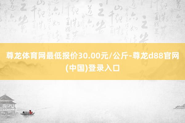 尊龙体育网最低报价30.00元/公斤-尊龙d88官网(中国)登录入口