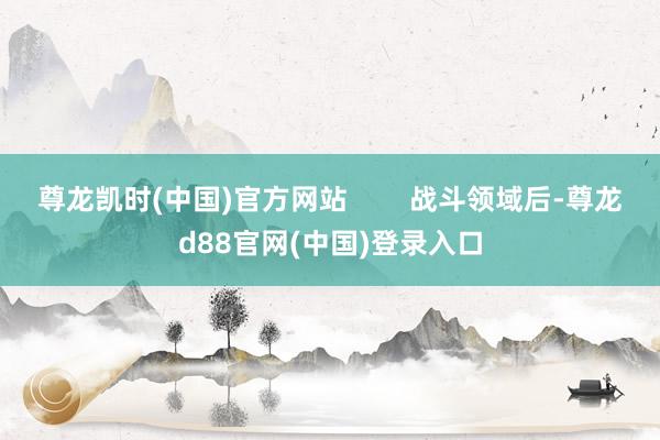 尊龙凯时(中国)官方网站        战斗领域后-尊龙d88官网(中国)登录入口