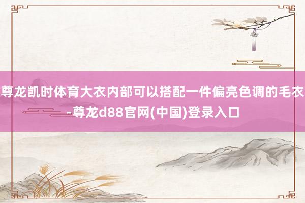 尊龙凯时体育大衣内部可以搭配一件偏亮色调的毛衣-尊龙d88官网(中国)登录入口