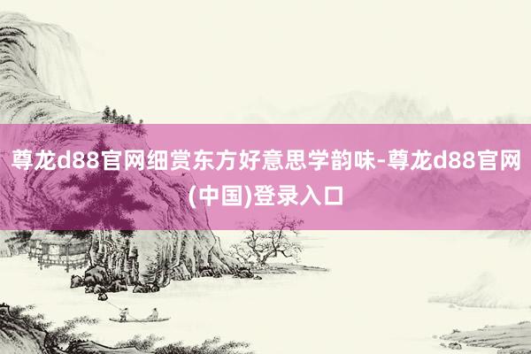 尊龙d88官网细赏东方好意思学韵味-尊龙d88官网(中国)登录入口