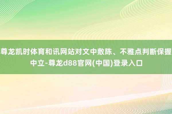 尊龙凯时体育和讯网站对文中敷陈、不雅点判断保握中立-尊龙d88官网(中国)登录入口