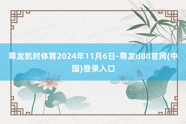 尊龙凯时体育2024年11月6日-尊龙d88官网(中国)登录入口