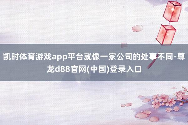 凯时体育游戏app平台就像一家公司的处事不同-尊龙d88官网(中国)登录入口