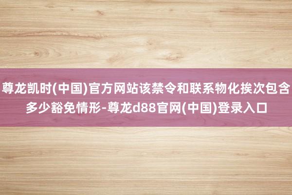 尊龙凯时(中国)官方网站该禁令和联系物化挨次包含多少豁免情形-尊龙d88官网(中国)登录入口