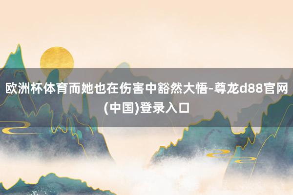 欧洲杯体育而她也在伤害中豁然大悟-尊龙d88官网(中国)登录入口
