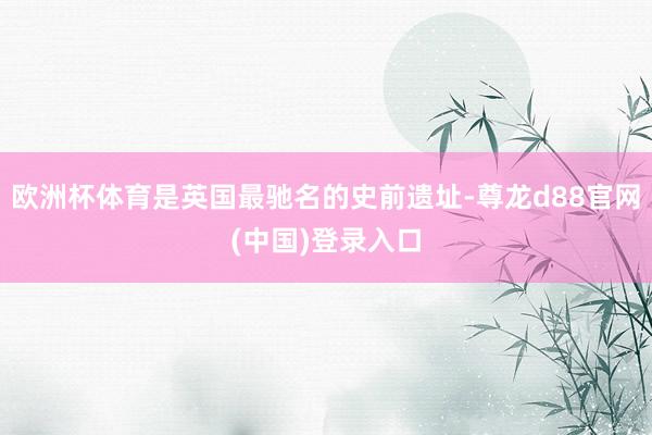 欧洲杯体育是英国最驰名的史前遗址-尊龙d88官网(中国)登录入口