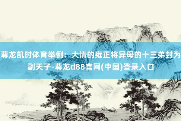 尊龙凯时体育举例：大清的雍正将异母的十三弟封为副天子-尊龙d88官网(中国)登录入口