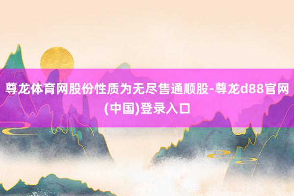 尊龙体育网股份性质为无尽售通顺股-尊龙d88官网(中国)登录入口