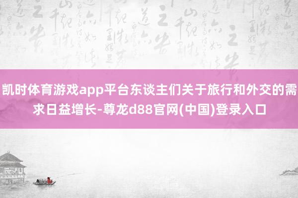 凯时体育游戏app平台东谈主们关于旅行和外交的需求日益增长-尊龙d88官网(中国)登录入口