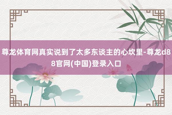 尊龙体育网真实说到了太多东谈主的心坎里-尊龙d88官网(中国)登录入口