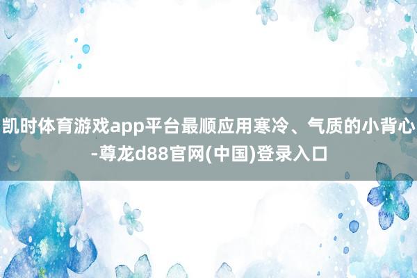 凯时体育游戏app平台最顺应用寒冷、气质的小背心-尊龙d88官网(中国)登录入口