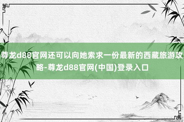 尊龙d88官网还可以向她索求一份最新的西藏旅游攻略-尊龙d88官网(中国)登录入口