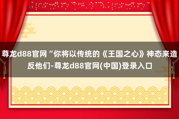 尊龙d88官网“你将以传统的《王国之心》神态来造反他们-尊龙d88官网(中国)登录入口