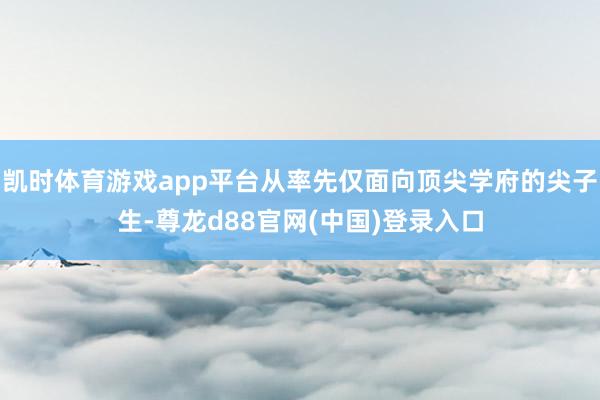 凯时体育游戏app平台从率先仅面向顶尖学府的尖子生-尊龙d88官网(中国)登录入口