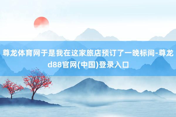 尊龙体育网于是我在这家旅店预订了一晚标间-尊龙d88官网(中国)登录入口