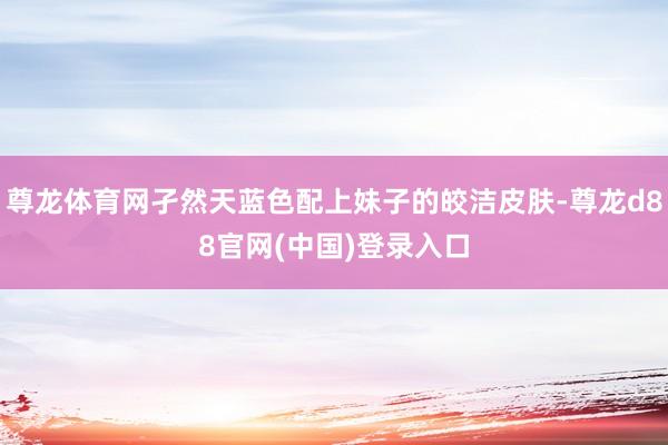 尊龙体育网孑然天蓝色配上妹子的皎洁皮肤-尊龙d88官网(中国)登录入口