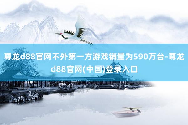 尊龙d88官网不外第一方游戏销量为590万台-尊龙d88官网(中国)登录入口
