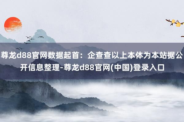 尊龙d88官网数据起首：企查查以上本体为本站据公开信息整理-尊龙d88官网(中国)登录入口