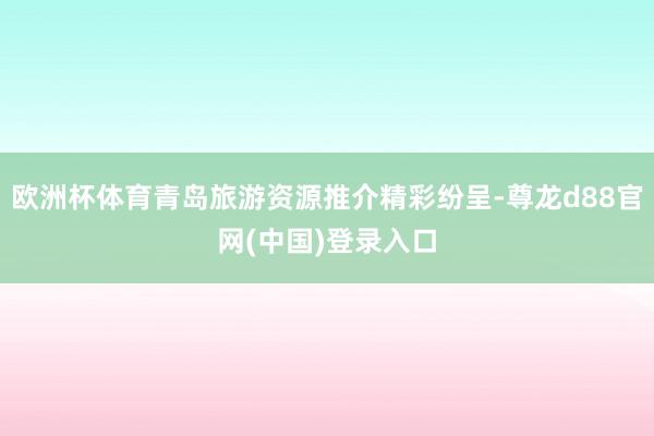 欧洲杯体育青岛旅游资源推介精彩纷呈-尊龙d88官网(中国)登录入口
