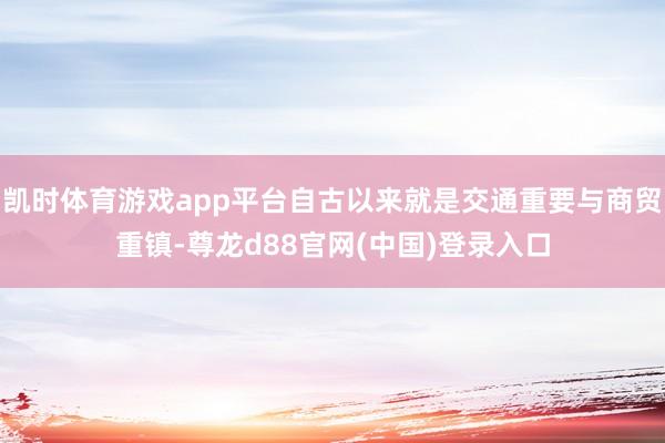 凯时体育游戏app平台自古以来就是交通重要与商贸重镇-尊龙d88官网(中国)登录入口