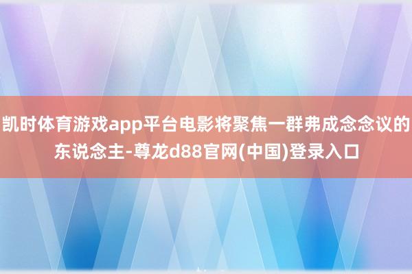 凯时体育游戏app平台电影将聚焦一群弗成念念议的东说念主-尊龙d88官网(中国)登录入口