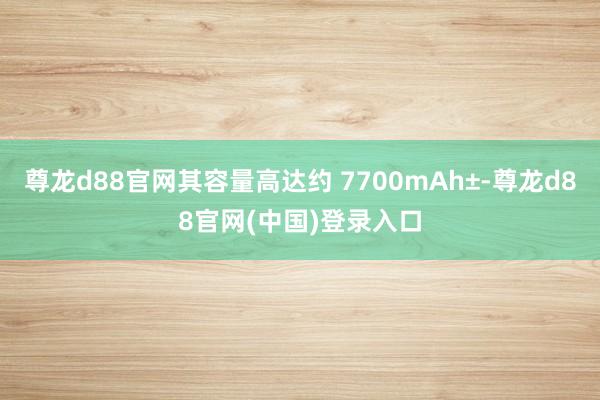 尊龙d88官网其容量高达约 7700mAh±-尊龙d88官网(中国)登录入口