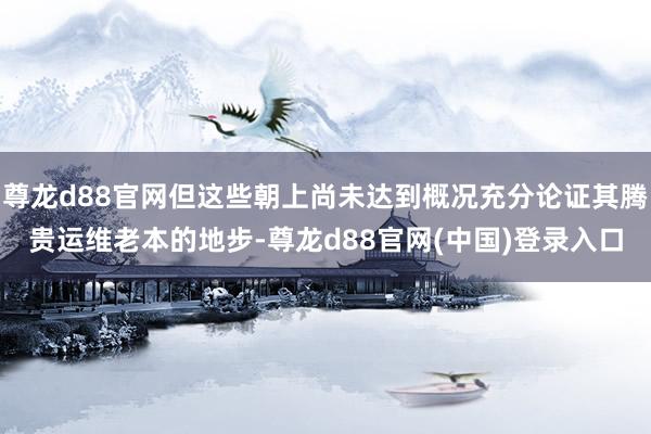 尊龙d88官网但这些朝上尚未达到概况充分论证其腾贵运维老本的地步-尊龙d88官网(中国)登录入口
