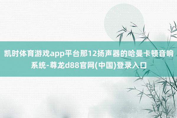 凯时体育游戏app平台那12扬声器的哈曼卡顿音响系统-尊龙d88官网(中国)登录入口