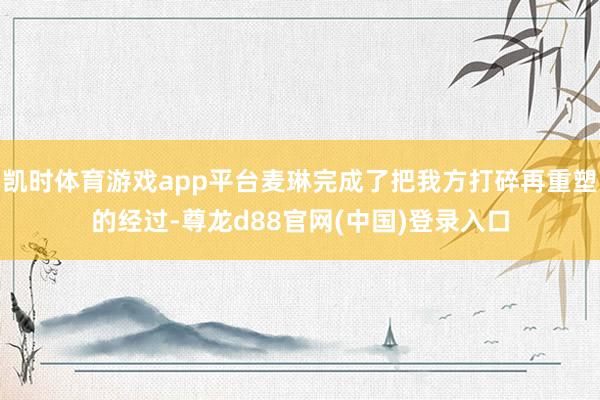 凯时体育游戏app平台麦琳完成了把我方打碎再重塑的经过-尊龙d88官网(中国)登录入口