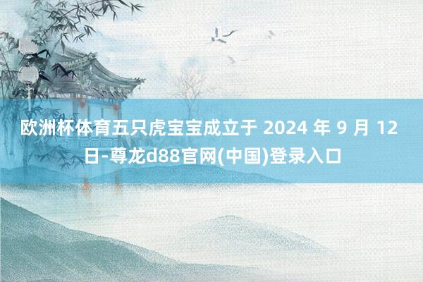 欧洲杯体育五只虎宝宝成立于 2024 年 9 月 12 日-尊龙d88官网(中国)登录入口