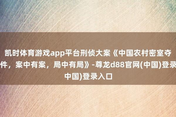 凯时体育游戏app平台刑侦大案《中国农村密室夺命案件，案中有案，局中有局》-尊龙d88官网(中国)登录入口