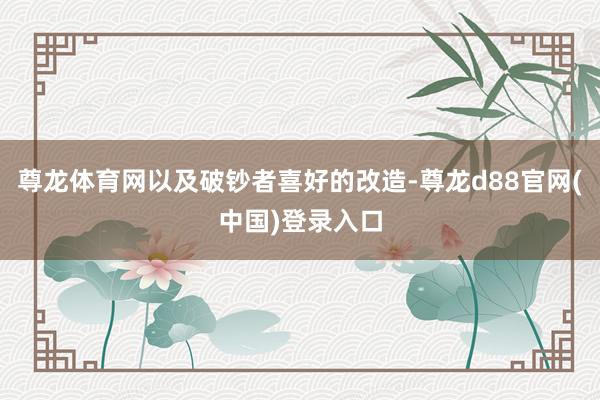 尊龙体育网以及破钞者喜好的改造-尊龙d88官网(中国)登录入口