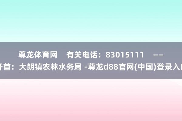 尊龙体育网    有关电话：83015111    ——开首：大朗镇农林水务局 -尊龙d88官网(中国)登录入口
