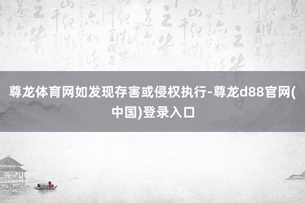 尊龙体育网如发现存害或侵权执行-尊龙d88官网(中国)登录入口