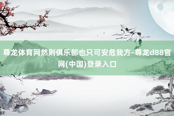 尊龙体育网然则俱乐部也只可安危我方-尊龙d88官网(中国)登录入口