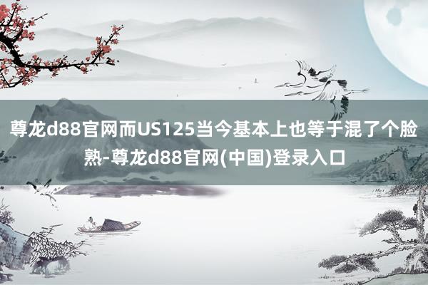 尊龙d88官网而US125当今基本上也等于混了个脸熟-尊龙d88官网(中国)登录入口