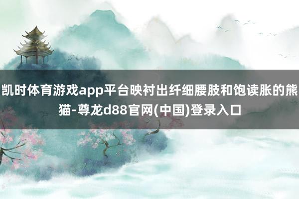 凯时体育游戏app平台映衬出纤细腰肢和饱读胀的熊猫-尊龙d88官网(中国)登录入口